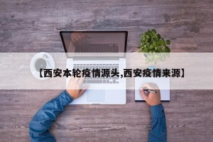 【西安本轮疫情源头,西安疫情来源】