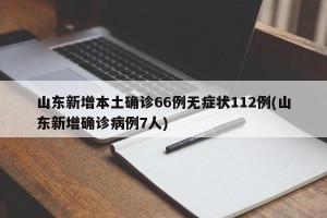 山东新增本土确诊66例无症状112例(山东新增确诊病例7人)