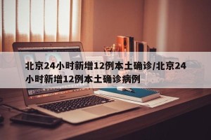 北京24小时新增12例本土确诊/北京24小时新增12例本土确诊病例