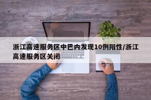 浙江高速服务区中巴内发现10例阳性/浙江高速服务区关闭