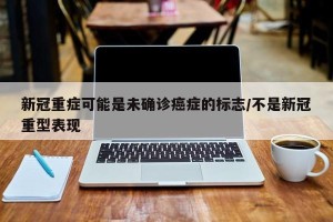 新冠重症可能是未确诊癌症的标志/不是新冠重型表现