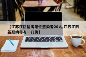 【江苏江阴检出阳性感染者20人,江苏江阴新冠病毒有一几例】