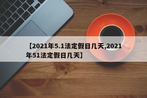 【2021年5.1法定假日几天,2021年51法定假日几天】
