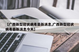 【广西新型冠状病毒最新消息,广西新型冠状病毒最新消息今天】