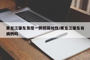 黑龙江肇东发现一例初筛阳性/黑龙江肇东有病例吗