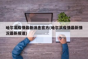 哈尔滨疫情最新消息官方(哈尔滨疫情最新情况最新报道)