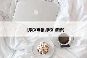 【顺义疫情,顺义 疫情】