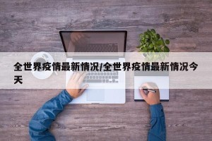 全世界疫情最新情况/全世界疫情最新情况今天