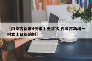 【内蒙古新增4例本土无症状,内蒙古新增一例本土疑似病例】