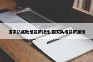 国家防疫政策最新规定/国家防疫最新通知