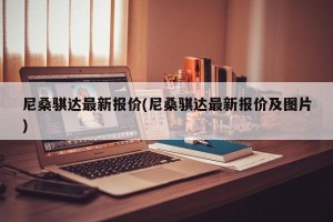 尼桑骐达最新报价(尼桑骐达最新报价及图片)