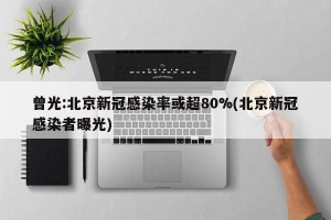 曾光:北京新冠感染率或超80%(北京新冠感染者曝光)