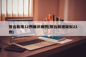 邢台新增12例确诊病例(邢台新增疑似21例)