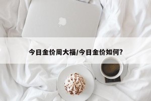 今日金价周大福/今日金价如何?
