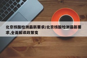 北京核酸检测最新要求/北京核酸检测最新要求,全面解读政策变