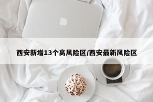 西安新增13个高风险区/西安最新风险区