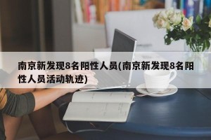 南京新发现8名阳性人员(南京新发现8名阳性人员活动轨迹)