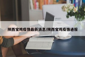 陕西宝鸡疫情最新消息/陕西宝鸡疫情通报