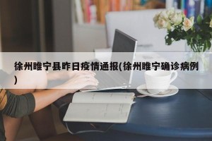 徐州睢宁县昨日疫情通报(徐州睢宁确诊病例)