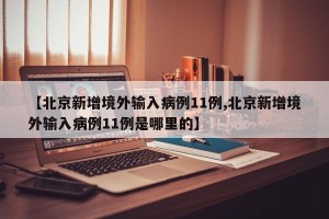 【北京新增境外输入病例11例,北京新增境外输入病例11例是哪里的】