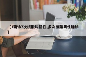 【1确诊7次核酸均阴性,多次核酸阴性确诊】