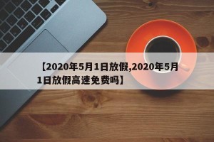 【2020年5月1日放假,2020年5月1日放假高速免费吗】