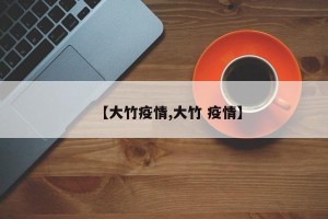 【大竹疫情,大竹 疫情】