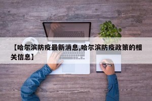 【哈尔滨防疫最新消息,哈尔滨防疫政策的相关信息】