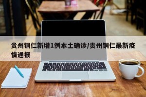 贵州铜仁新增1例本土确诊/贵州铜仁最新疫情通报