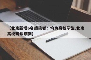 【北京新增6名感染者：均为高校学生,北京高校确诊病例】