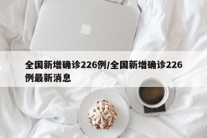 全国新增确诊226例/全国新增确诊226例最新消息
