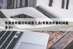 冬奥会开幕式时间是几点(冬奥会开幕时间是多少)