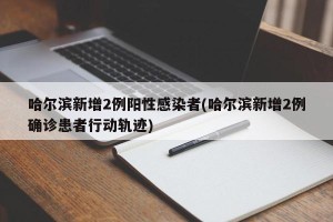 哈尔滨新增2例阳性感染者(哈尔滨新增2例确诊患者行动轨迹)