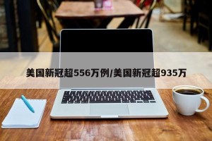 美国新冠超556万例/美国新冠超935万
