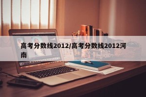 高考分数线2012/高考分数线2012河南