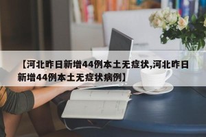 【河北昨日新增44例本土无症状,河北昨日新增44例本土无症状病例】