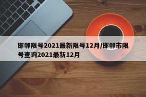 邯郸限号2021最新限号12月/邯郸市限号查询2021最新12月