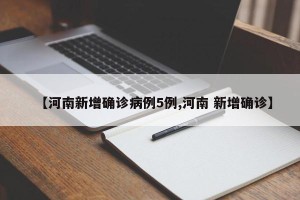 【河南新增确诊病例5例,河南 新增确诊】