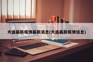 大连最新疫情最新消息(大连最新疫情信息)
