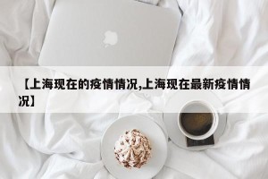 【上海现在的疫情情况,上海现在最新疫情情况】