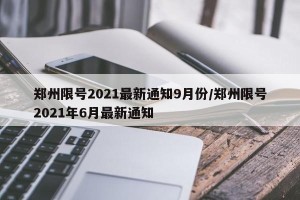郑州限号2021最新通知9月份/郑州限号2021年6月最新通知