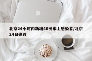 北京24小时内新增40例本土感染者/北京24日确诊