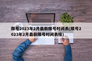 限号2023年2月最新限号时间表(限号2023年2月最新限号时间表格)