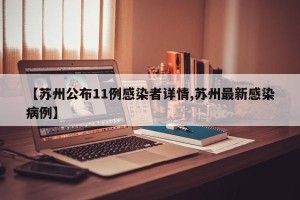 【苏州公布11例感染者详情,苏州最新感染病例】