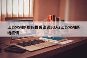 江苏常州新增阳性感染者33人/江苏常州新增疫情