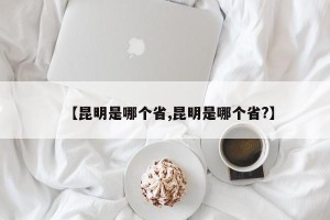 【昆明是哪个省,昆明是哪个省?】