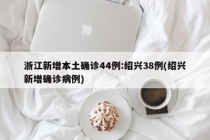 浙江新增本土确诊44例:绍兴38例(绍兴新增确诊病例)