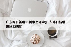 广东昨日新增11例本土确诊(广东昨日新增确诊125例)
