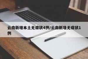 云南新增本土无症状4例/云南新增无症状1例