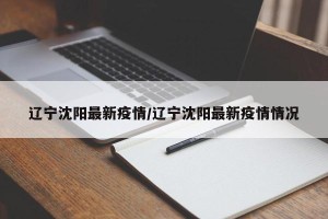 辽宁沈阳最新疫情/辽宁沈阳最新疫情情况